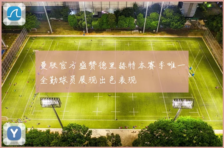 曼联官方盛赞德里赫特本赛季唯一全勤球员展现出色表现