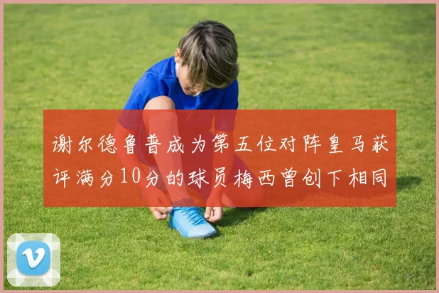 谢尔德鲁普成为第五位对阵皇马获评满分10分的球员梅西曾创下相同成就