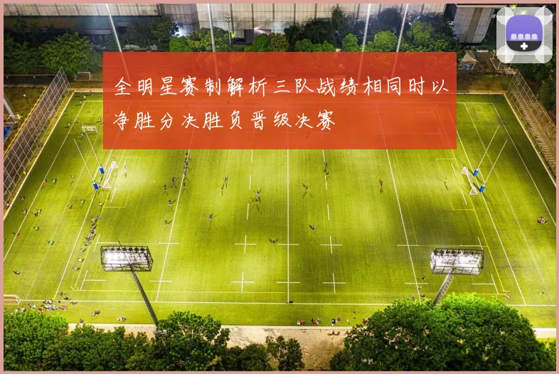 全明星赛制解析三队战绩相同时以净胜分决胜负晋级决赛