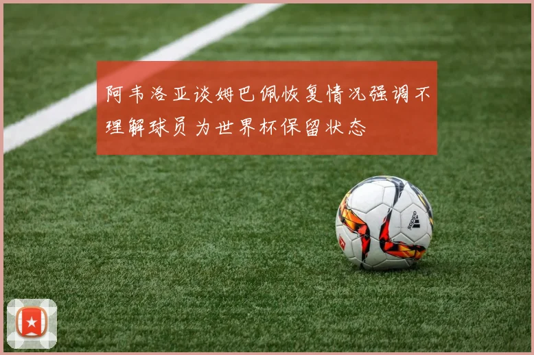 阿韦洛亚谈姆巴佩恢复情况强调不理解球员为世界杯保留状态