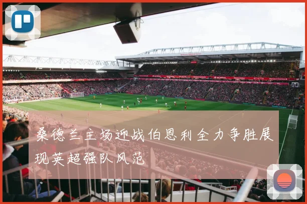 桑德兰主场迎战伯恩利全力争胜展现英超强队风范