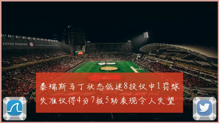 泰瑞斯马丁状态低迷8投仅中1罚球失准仅得4分7板5助表现令人失望