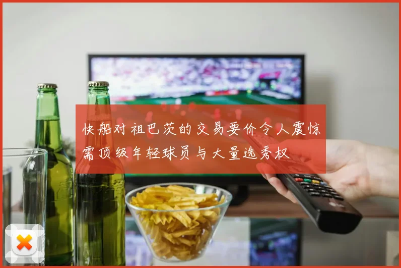快船对祖巴茨的交易要价令人震惊需顶级年轻球员与大量选秀权