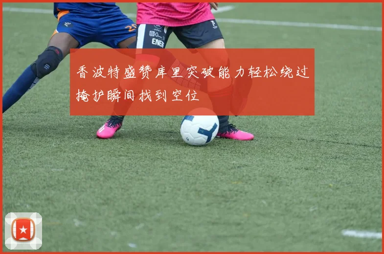 香波特盛赞库里突破能力轻松绕过掩护瞬间找到空位