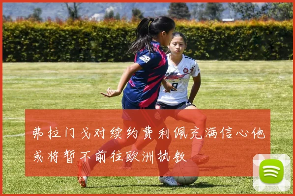 弗拉门戈对续约费利佩充满信心他或将暂不前往欧洲执教