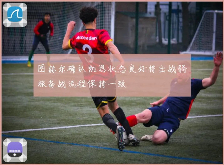 图赫尔确认凯恩状态良好将出战弱旅备战流程保持一致