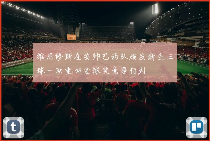 维尼修斯在安帅巴西队焕发新生三球一助重回金球奖竞争行列