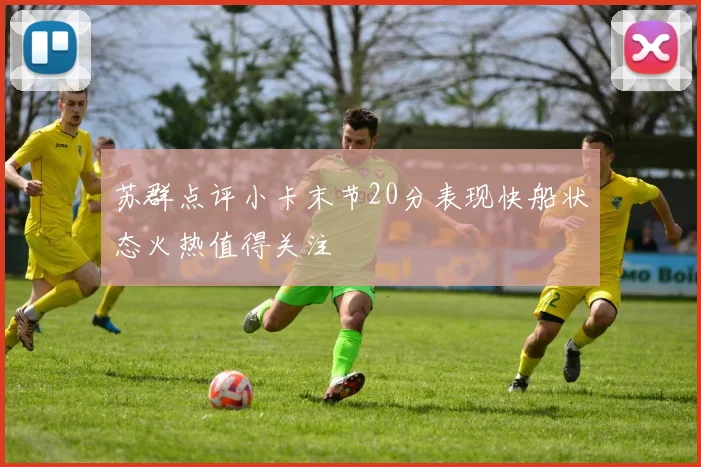 苏群点评小卡末节20分表现快船状态火热值得关注