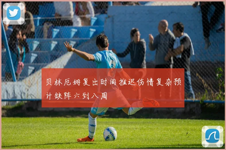 贝林厄姆复出时间推迟伤情复杂预计缺阵六到八周